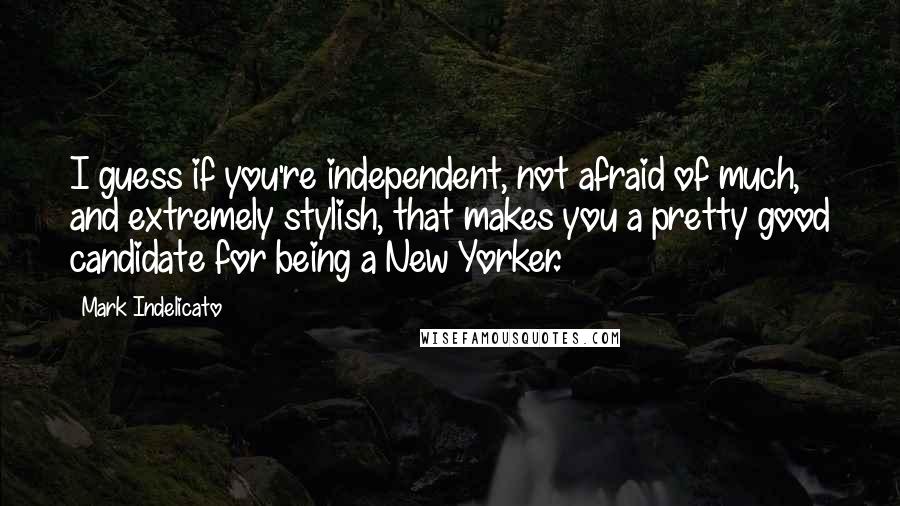 Mark Indelicato Quotes: I guess if you're independent, not afraid of much, and extremely stylish, that makes you a pretty good candidate for being a New Yorker.