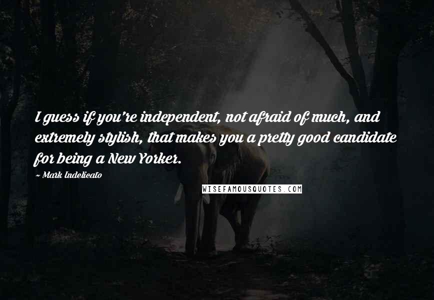 Mark Indelicato Quotes: I guess if you're independent, not afraid of much, and extremely stylish, that makes you a pretty good candidate for being a New Yorker.