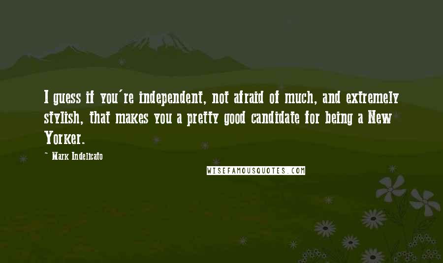 Mark Indelicato Quotes: I guess if you're independent, not afraid of much, and extremely stylish, that makes you a pretty good candidate for being a New Yorker.