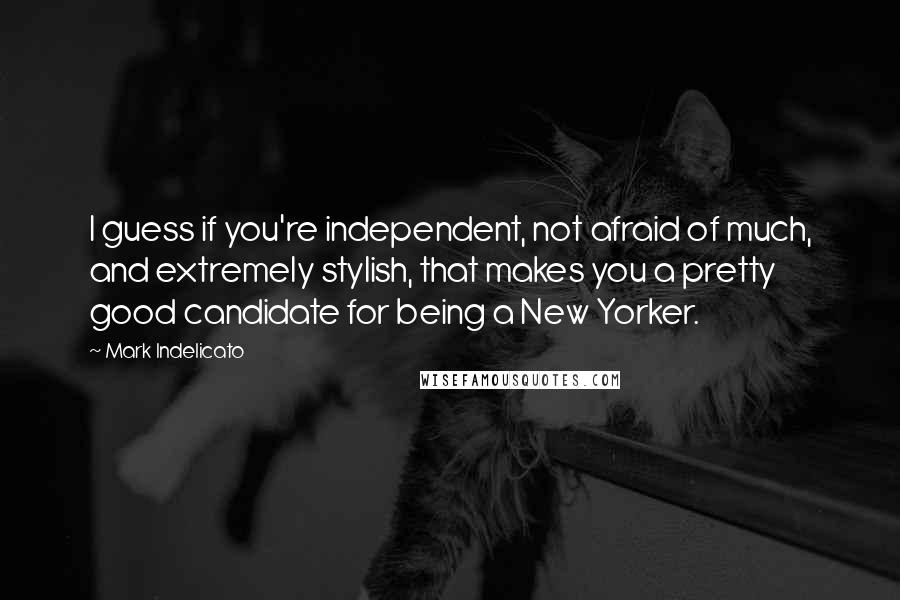 Mark Indelicato Quotes: I guess if you're independent, not afraid of much, and extremely stylish, that makes you a pretty good candidate for being a New Yorker.