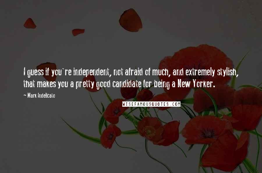 Mark Indelicato Quotes: I guess if you're independent, not afraid of much, and extremely stylish, that makes you a pretty good candidate for being a New Yorker.