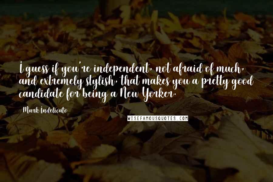 Mark Indelicato Quotes: I guess if you're independent, not afraid of much, and extremely stylish, that makes you a pretty good candidate for being a New Yorker.