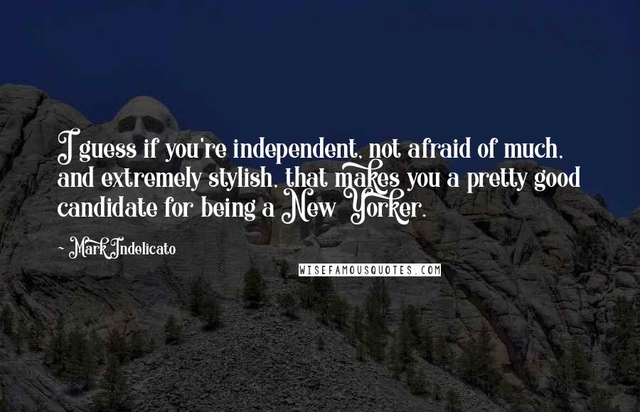 Mark Indelicato Quotes: I guess if you're independent, not afraid of much, and extremely stylish, that makes you a pretty good candidate for being a New Yorker.