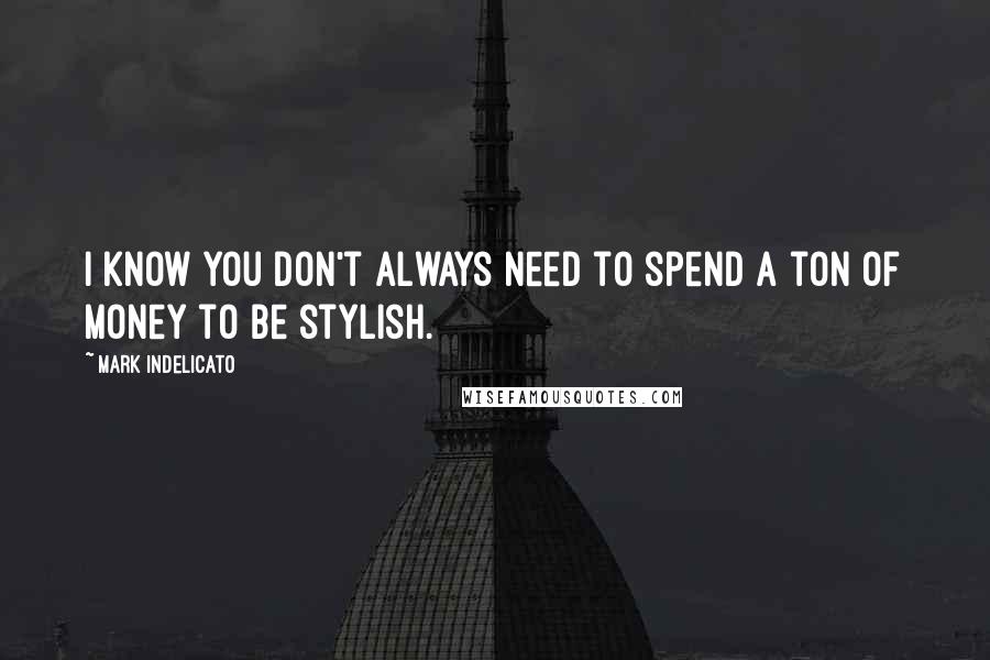 Mark Indelicato Quotes: I know you don't always need to spend a ton of money to be stylish.