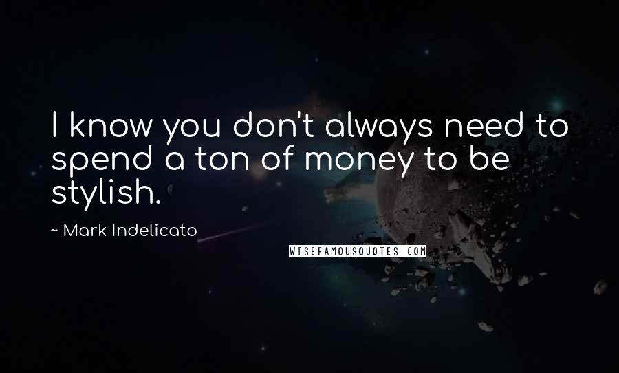 Mark Indelicato Quotes: I know you don't always need to spend a ton of money to be stylish.