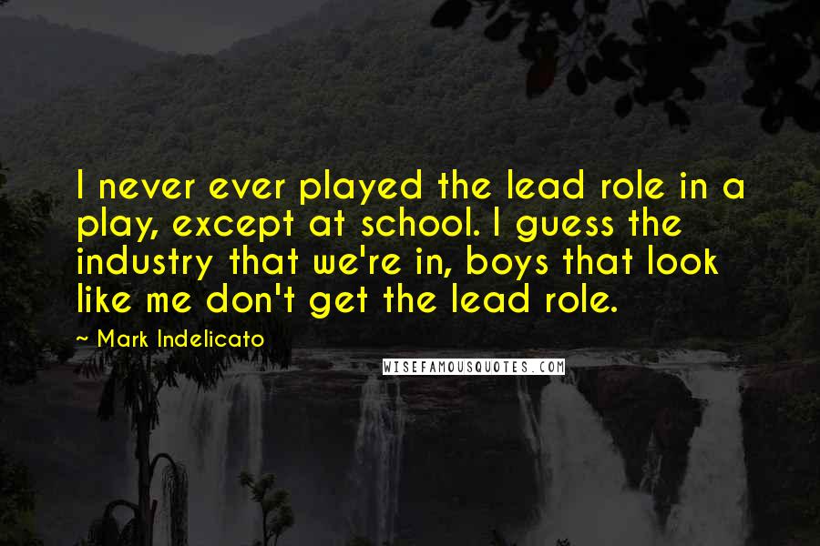 Mark Indelicato Quotes: I never ever played the lead role in a play, except at school. I guess the industry that we're in, boys that look like me don't get the lead role.