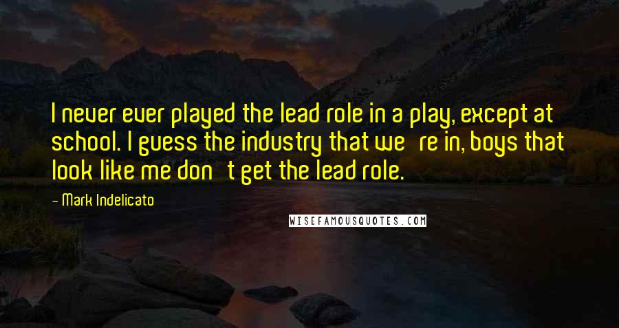 Mark Indelicato Quotes: I never ever played the lead role in a play, except at school. I guess the industry that we're in, boys that look like me don't get the lead role.