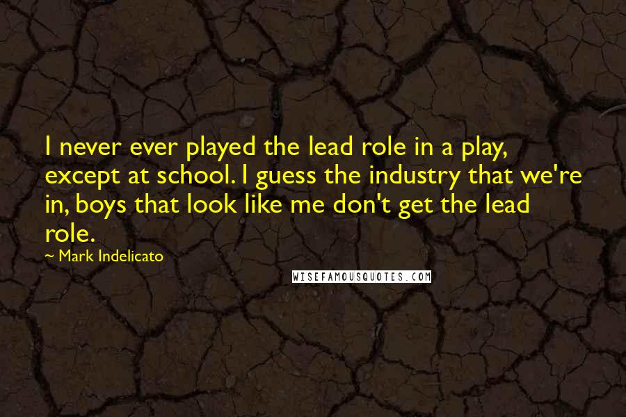 Mark Indelicato Quotes: I never ever played the lead role in a play, except at school. I guess the industry that we're in, boys that look like me don't get the lead role.