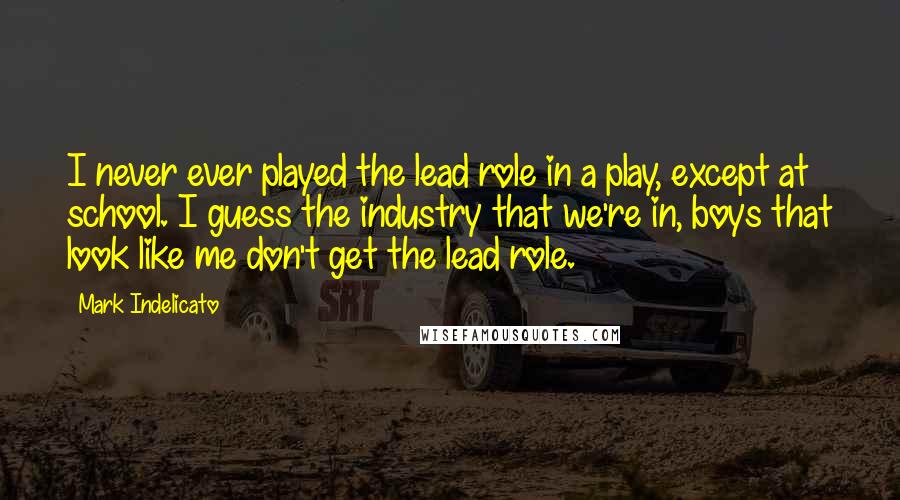 Mark Indelicato Quotes: I never ever played the lead role in a play, except at school. I guess the industry that we're in, boys that look like me don't get the lead role.