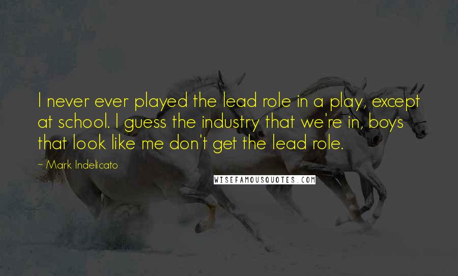 Mark Indelicato Quotes: I never ever played the lead role in a play, except at school. I guess the industry that we're in, boys that look like me don't get the lead role.