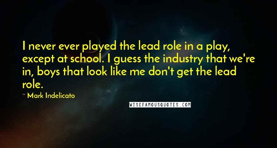 Mark Indelicato Quotes: I never ever played the lead role in a play, except at school. I guess the industry that we're in, boys that look like me don't get the lead role.