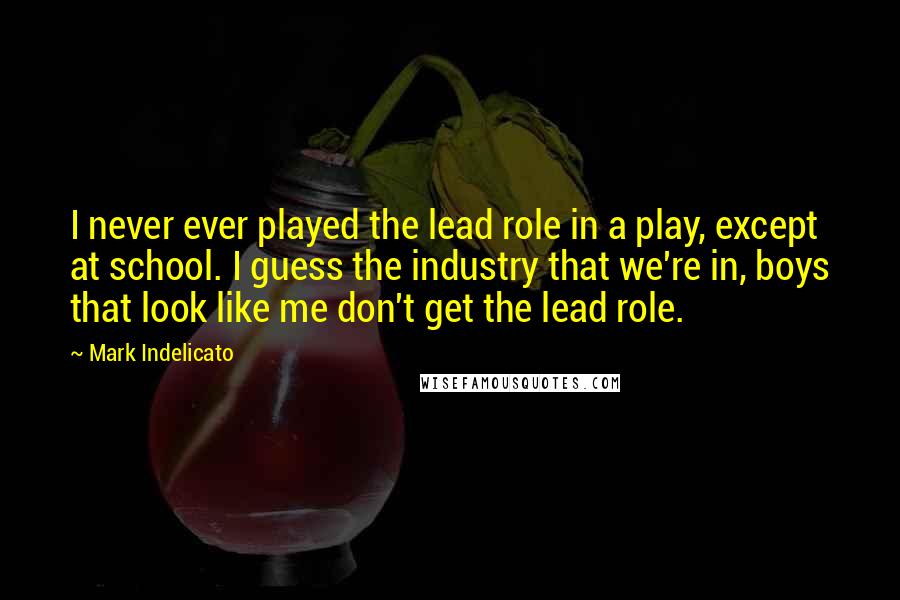 Mark Indelicato Quotes: I never ever played the lead role in a play, except at school. I guess the industry that we're in, boys that look like me don't get the lead role.