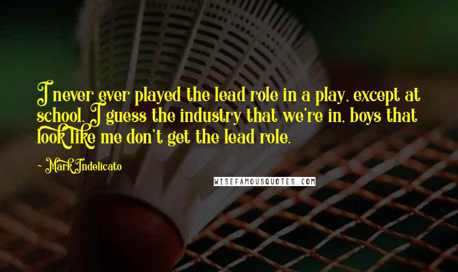 Mark Indelicato Quotes: I never ever played the lead role in a play, except at school. I guess the industry that we're in, boys that look like me don't get the lead role.