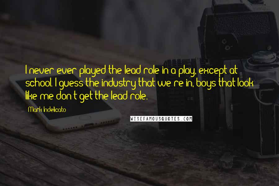 Mark Indelicato Quotes: I never ever played the lead role in a play, except at school. I guess the industry that we're in, boys that look like me don't get the lead role.