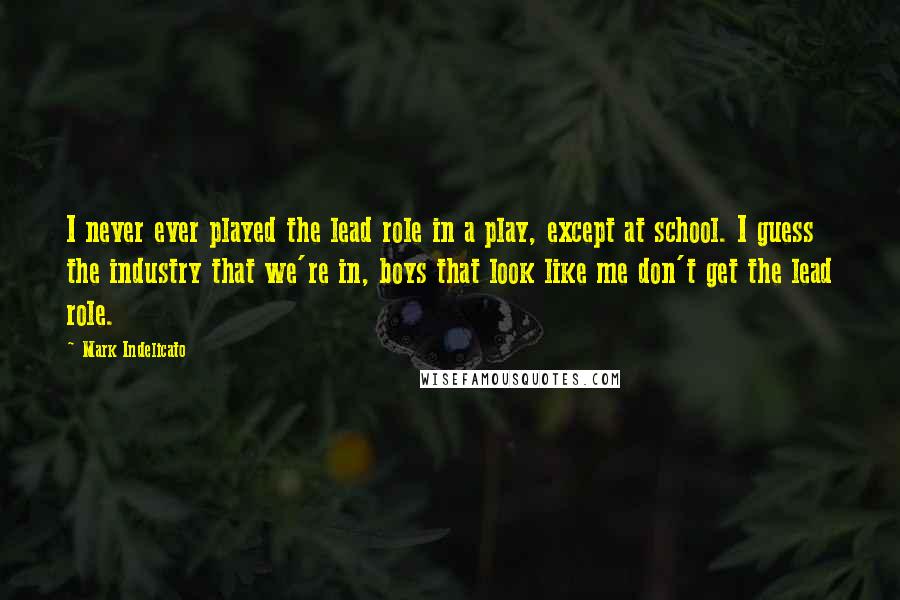 Mark Indelicato Quotes: I never ever played the lead role in a play, except at school. I guess the industry that we're in, boys that look like me don't get the lead role.