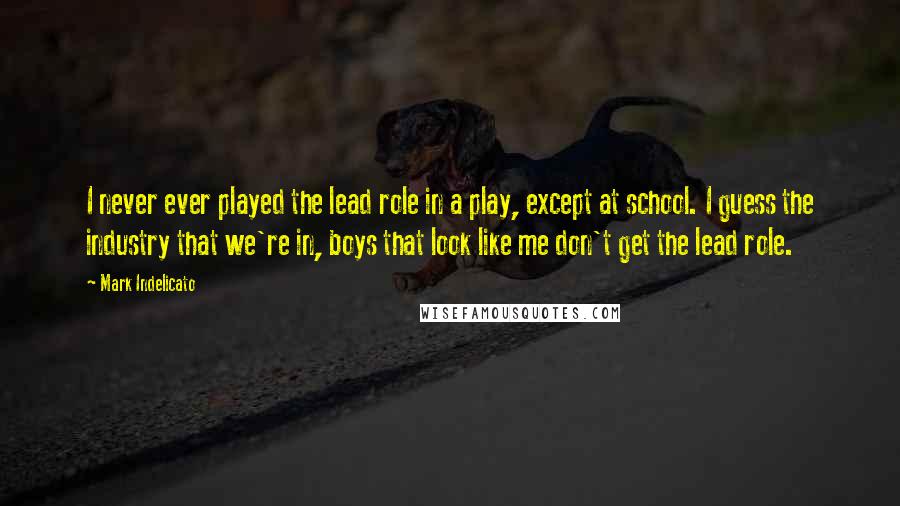 Mark Indelicato Quotes: I never ever played the lead role in a play, except at school. I guess the industry that we're in, boys that look like me don't get the lead role.