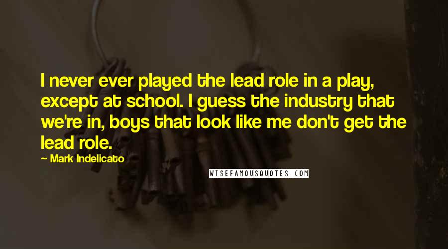 Mark Indelicato Quotes: I never ever played the lead role in a play, except at school. I guess the industry that we're in, boys that look like me don't get the lead role.