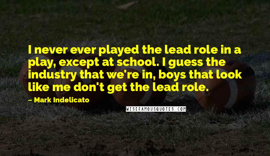 Mark Indelicato Quotes: I never ever played the lead role in a play, except at school. I guess the industry that we're in, boys that look like me don't get the lead role.