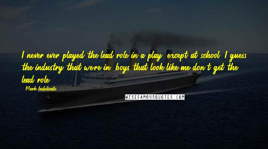 Mark Indelicato Quotes: I never ever played the lead role in a play, except at school. I guess the industry that we're in, boys that look like me don't get the lead role.