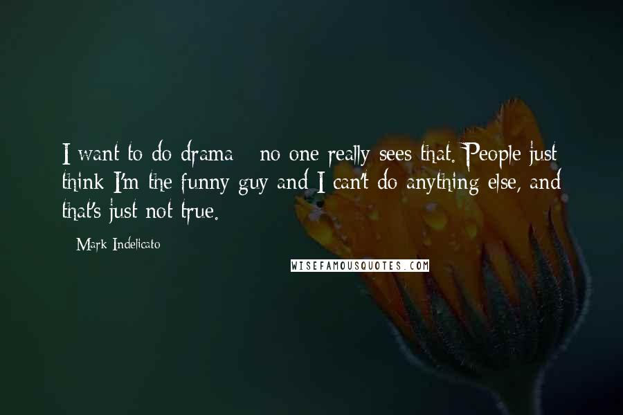 Mark Indelicato Quotes: I want to do drama - no one really sees that. People just think I'm the funny guy and I can't do anything else, and that's just not true.