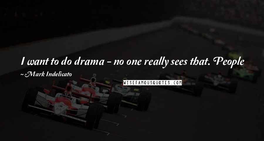 Mark Indelicato Quotes: I want to do drama - no one really sees that. People just think I'm the funny guy and I can't do anything else, and that's just not true.