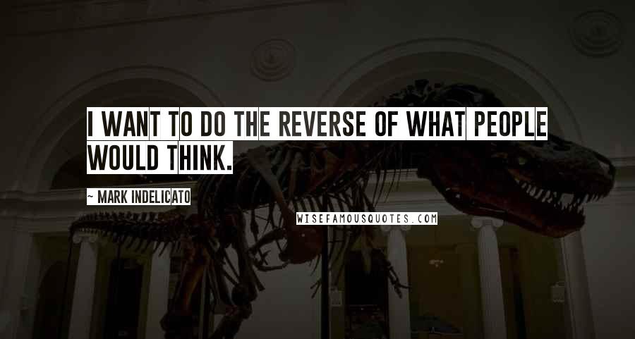 Mark Indelicato Quotes: I want to do the reverse of what people would think.
