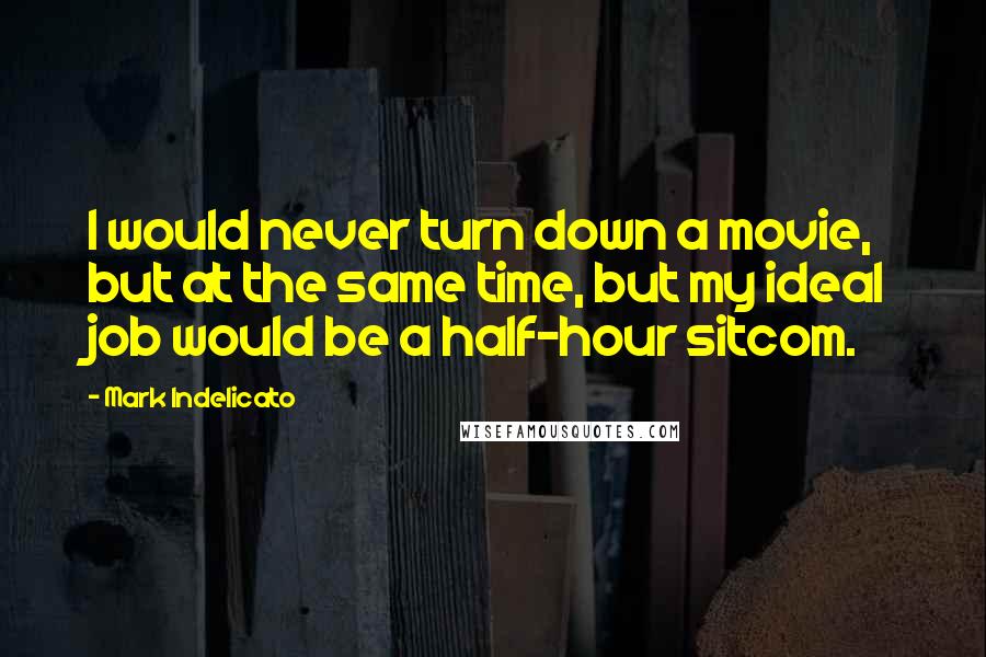 Mark Indelicato Quotes: I would never turn down a movie, but at the same time, but my ideal job would be a half-hour sitcom.