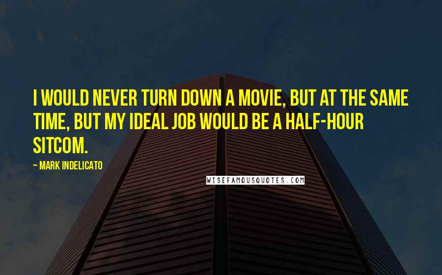 Mark Indelicato Quotes: I would never turn down a movie, but at the same time, but my ideal job would be a half-hour sitcom.