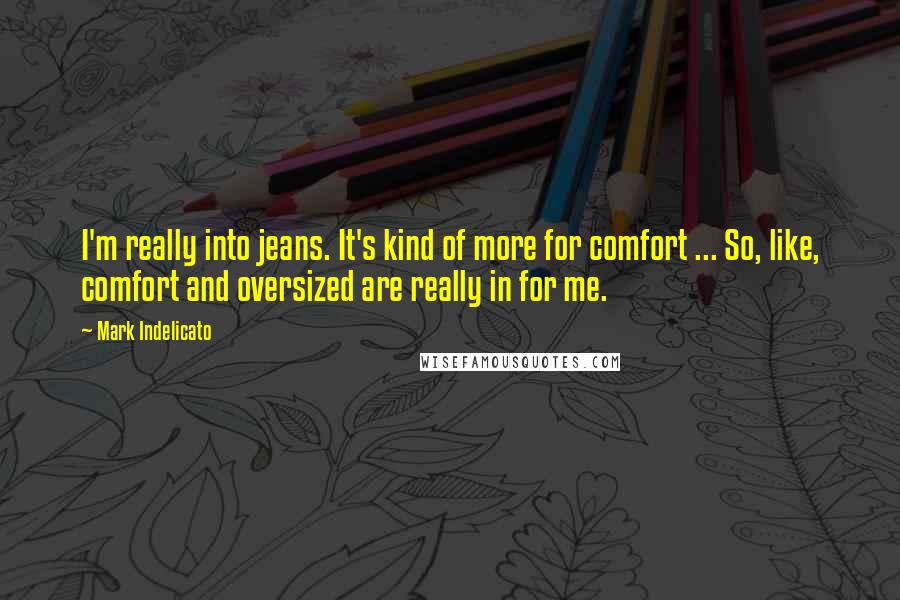 Mark Indelicato Quotes: I'm really into jeans. It's kind of more for comfort ... So, like, comfort and oversized are really in for me.