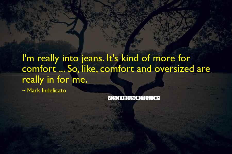 Mark Indelicato Quotes: I'm really into jeans. It's kind of more for comfort ... So, like, comfort and oversized are really in for me.