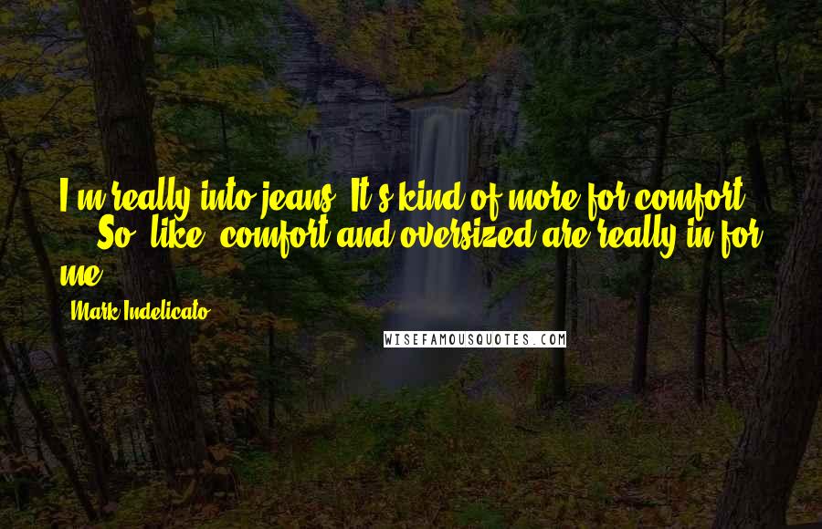 Mark Indelicato Quotes: I'm really into jeans. It's kind of more for comfort ... So, like, comfort and oversized are really in for me.