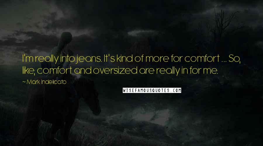 Mark Indelicato Quotes: I'm really into jeans. It's kind of more for comfort ... So, like, comfort and oversized are really in for me.