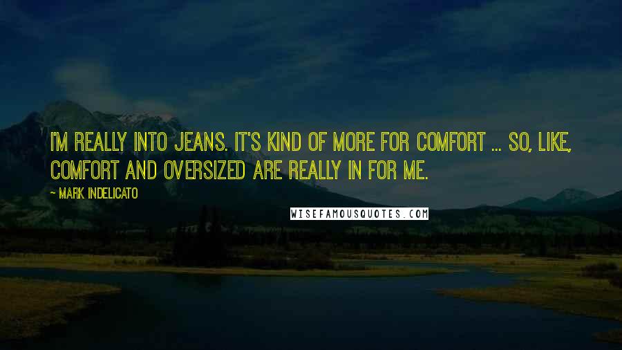 Mark Indelicato Quotes: I'm really into jeans. It's kind of more for comfort ... So, like, comfort and oversized are really in for me.