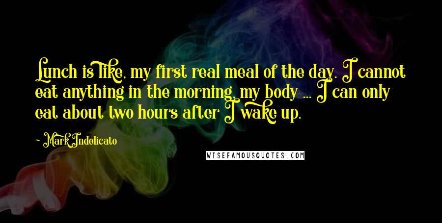 Mark Indelicato Quotes: Lunch is like, my first real meal of the day. I cannot eat anything in the morning, my body ... I can only eat about two hours after I wake up.