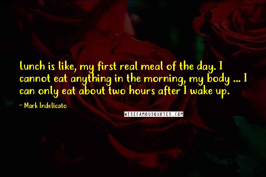 Mark Indelicato Quotes: Lunch is like, my first real meal of the day. I cannot eat anything in the morning, my body ... I can only eat about two hours after I wake up.