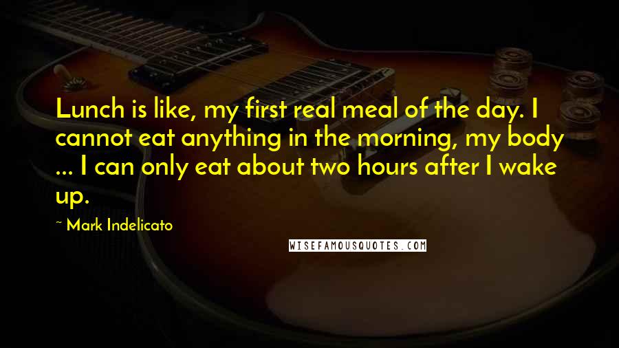 Mark Indelicato Quotes: Lunch is like, my first real meal of the day. I cannot eat anything in the morning, my body ... I can only eat about two hours after I wake up.