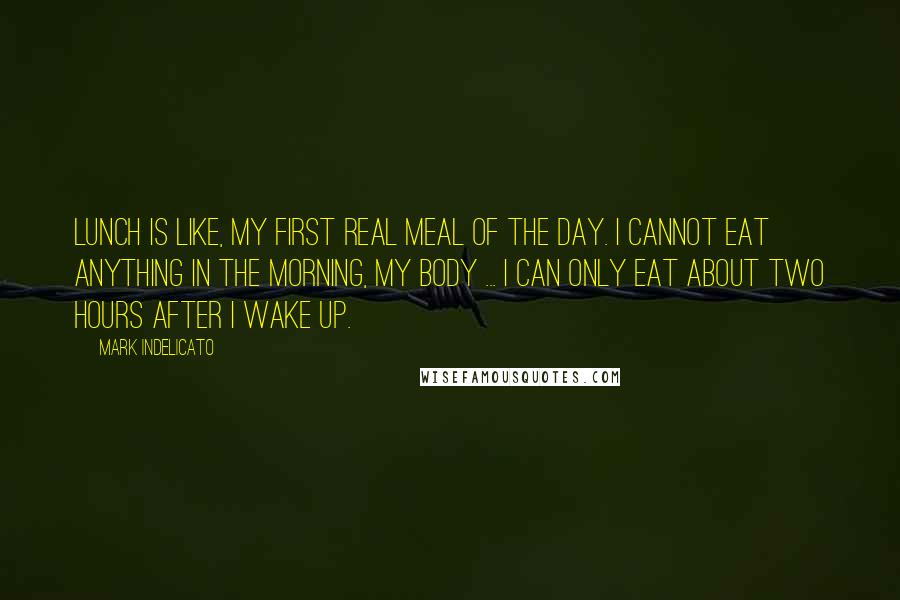 Mark Indelicato Quotes: Lunch is like, my first real meal of the day. I cannot eat anything in the morning, my body ... I can only eat about two hours after I wake up.