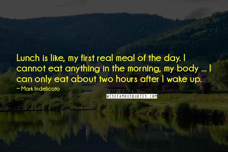 Mark Indelicato Quotes: Lunch is like, my first real meal of the day. I cannot eat anything in the morning, my body ... I can only eat about two hours after I wake up.