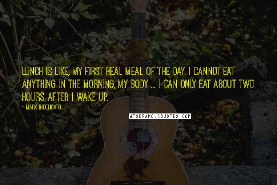 Mark Indelicato Quotes: Lunch is like, my first real meal of the day. I cannot eat anything in the morning, my body ... I can only eat about two hours after I wake up.