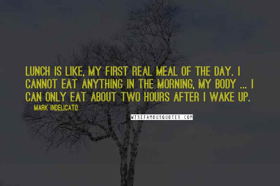 Mark Indelicato Quotes: Lunch is like, my first real meal of the day. I cannot eat anything in the morning, my body ... I can only eat about two hours after I wake up.