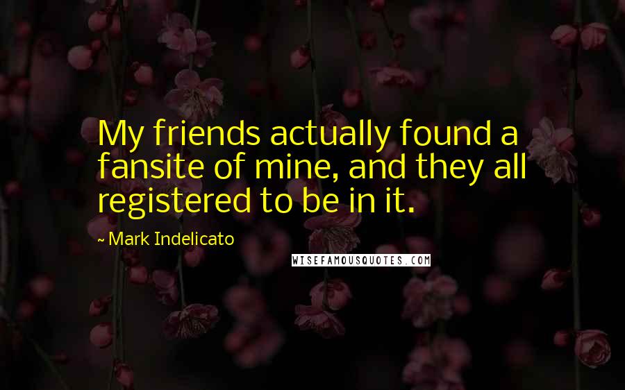 Mark Indelicato Quotes: My friends actually found a fansite of mine, and they all registered to be in it.