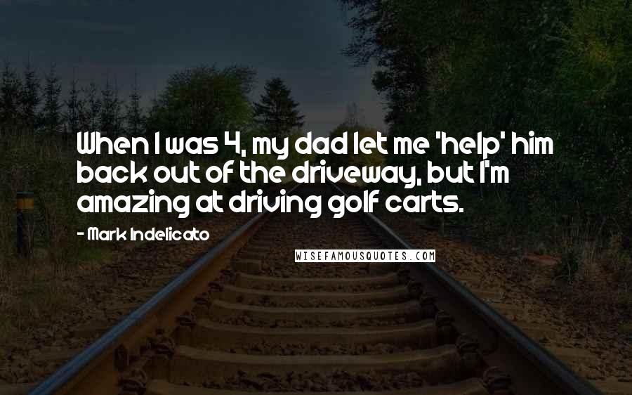 Mark Indelicato Quotes: When I was 4, my dad let me 'help' him back out of the driveway, but I'm amazing at driving golf carts.