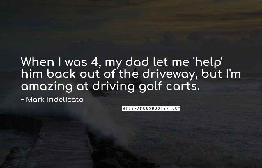 Mark Indelicato Quotes: When I was 4, my dad let me 'help' him back out of the driveway, but I'm amazing at driving golf carts.