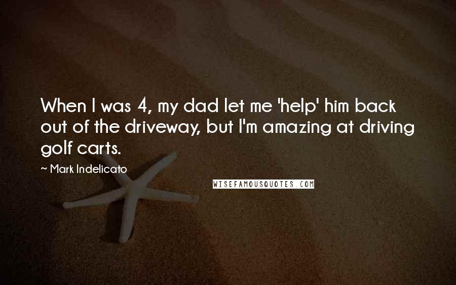 Mark Indelicato Quotes: When I was 4, my dad let me 'help' him back out of the driveway, but I'm amazing at driving golf carts.