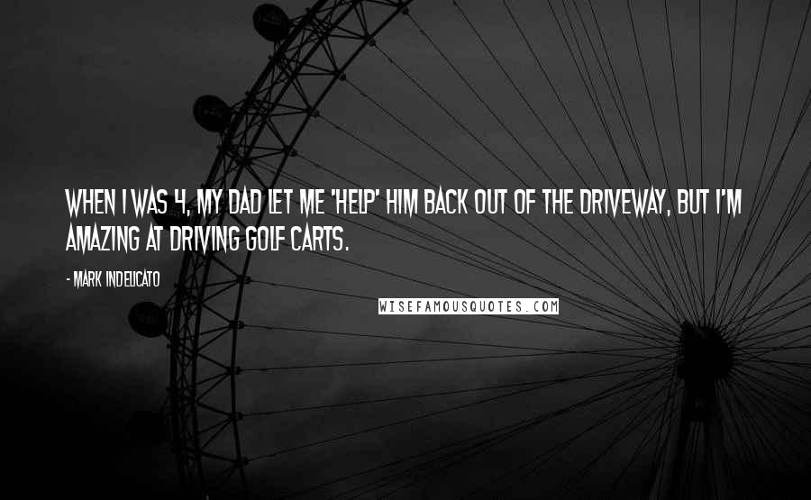 Mark Indelicato Quotes: When I was 4, my dad let me 'help' him back out of the driveway, but I'm amazing at driving golf carts.