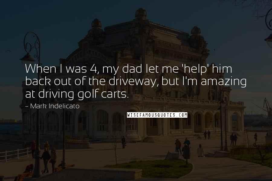 Mark Indelicato Quotes: When I was 4, my dad let me 'help' him back out of the driveway, but I'm amazing at driving golf carts.