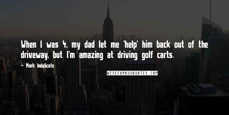 Mark Indelicato Quotes: When I was 4, my dad let me 'help' him back out of the driveway, but I'm amazing at driving golf carts.