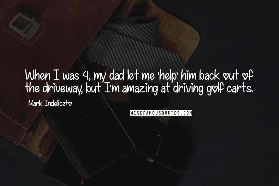 Mark Indelicato Quotes: When I was 4, my dad let me 'help' him back out of the driveway, but I'm amazing at driving golf carts.