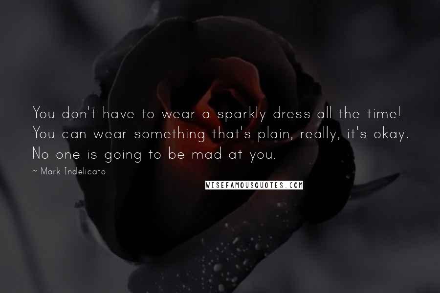 Mark Indelicato Quotes: You don't have to wear a sparkly dress all the time! You can wear something that's plain, really, it's okay. No one is going to be mad at you.
