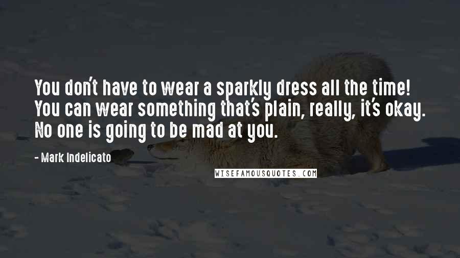 Mark Indelicato Quotes: You don't have to wear a sparkly dress all the time! You can wear something that's plain, really, it's okay. No one is going to be mad at you.